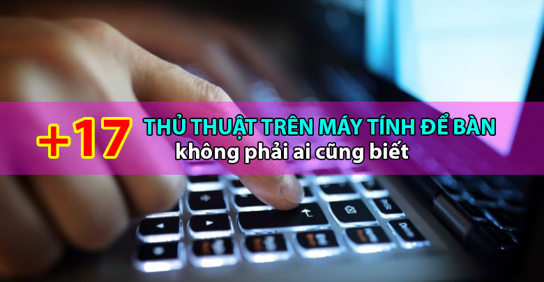 17 Thủ thuật hay trên máy tính để bàn mà không phải ai cũng biết